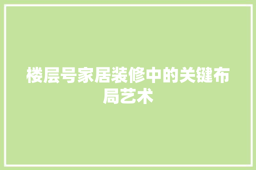 楼层号家居装修中的关键布局艺术 软装设计