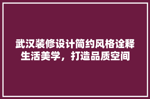 武汉装修设计简约风格诠释生活美学，打造品质空间