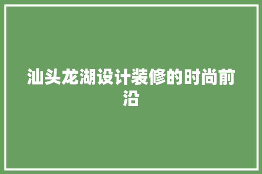 汕头龙湖设计装修的时尚前沿