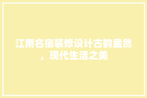 江南名宿装修设计古韵盎然，现代生活之美