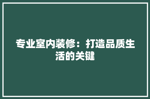 专业室内装修：打造品质生活的关键 家居装修