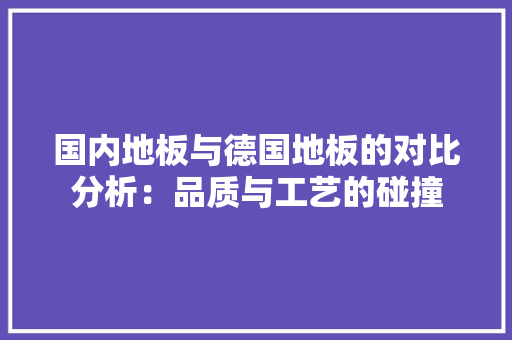 国内地板与德国地板的对比分析：品质与工艺的碰撞 现代风格装饰