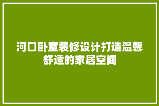 河口卧室装修设计打造温馨舒适的家居空间