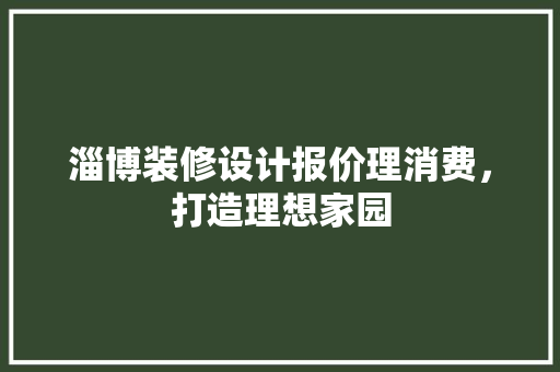 淄博装修设计报价理消费，打造理想家园