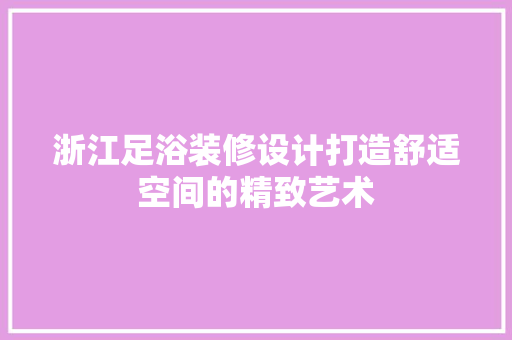 浙江足浴装修设计打造舒适空间的精致艺术