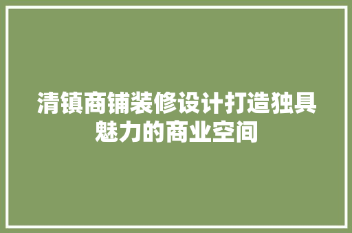 清镇商铺装修设计打造独具魅力的商业空间