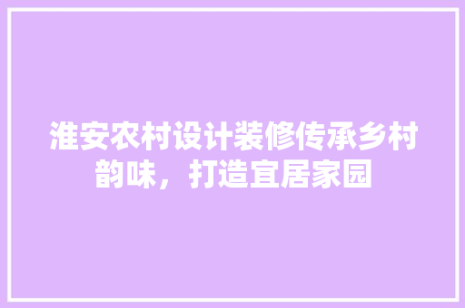 淮安农村设计装修传承乡村韵味，打造宜居家园