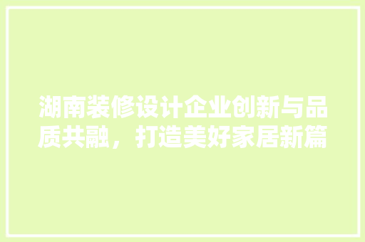 湖南装修设计企业创新与品质共融，打造美好家居新篇章
