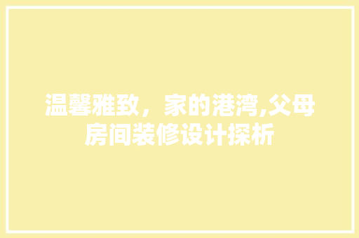 温馨雅致，家的港湾,父母房间装修设计探析