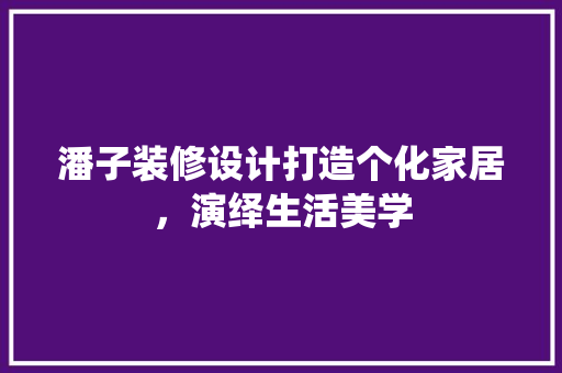 潘子装修设计打造个化家居，演绎生活美学