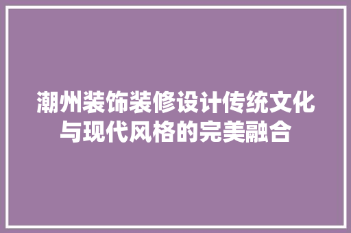 潮州装饰装修设计传统文化与现代风格的完美融合