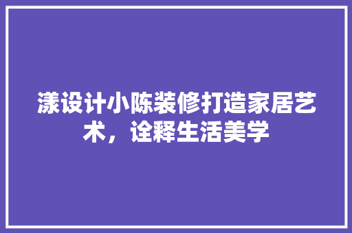 漾设计小陈装修打造家居艺术，诠释生活美学 中式风格装饰