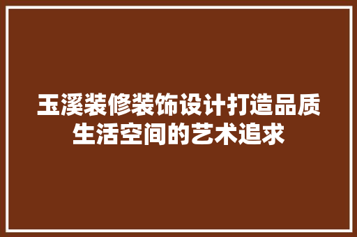 玉溪装修装饰设计打造品质生活空间的艺术追求