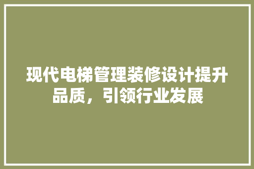 现代电梯管理装修设计提升品质，引领行业发展