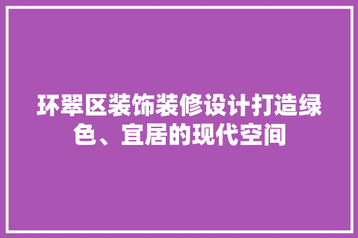 环翠区装饰装修设计打造绿色、宜居的现代空间