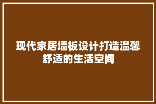 现代家居墙板设计打造温馨舒适的生活空间