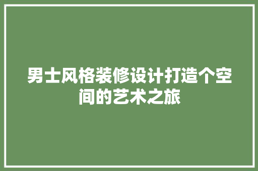 男士风格装修设计打造个空间的艺术之旅