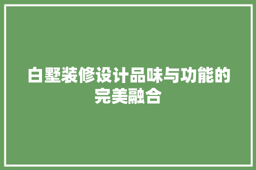 白墅装修设计品味与功能的完美融合