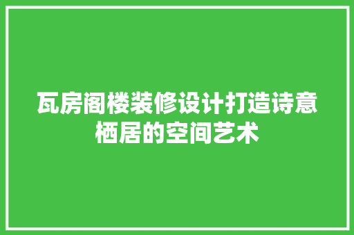 瓦房阁楼装修设计打造诗意栖居的空间艺术