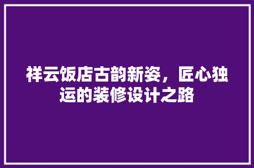 祥云饭店古韵新姿，匠心独运的装修设计之路