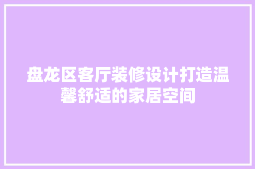 盘龙区客厅装修设计打造温馨舒适的家居空间
