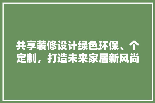 共享装修设计绿色环保、个定制，打造未来家居新风尚