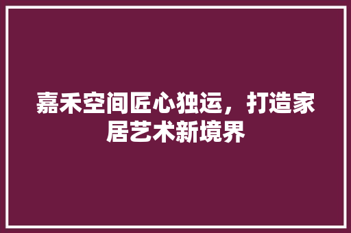 嘉禾空间匠心独运，打造家居艺术新境界