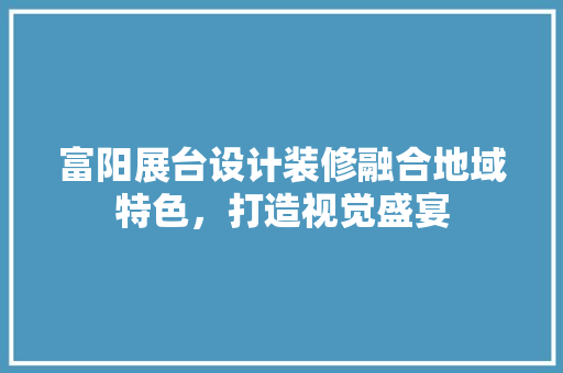 富阳展台设计装修融合地域特色，打造视觉盛宴
