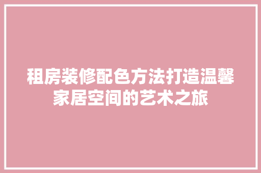 租房装修配色方法打造温馨家居空间的艺术之旅