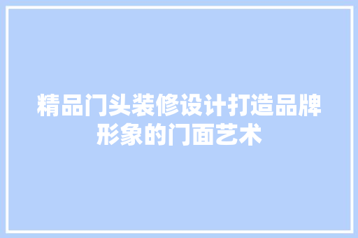 精品门头装修设计打造品牌形象的门面艺术