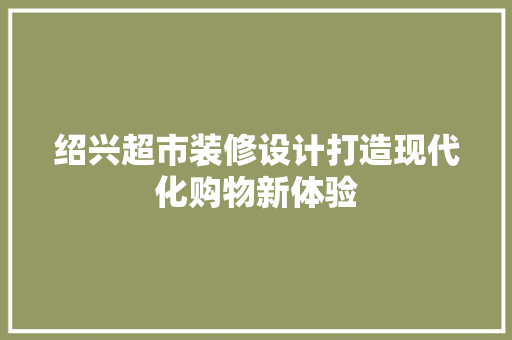 绍兴超市装修设计打造现代化购物新体验