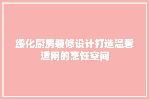 绥化厨房装修设计打造温馨适用的烹饪空间