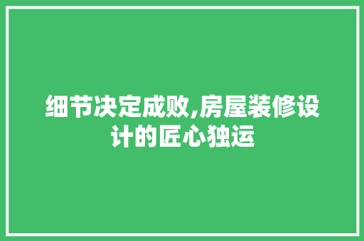 细节决定成败,房屋装修设计的匠心独运