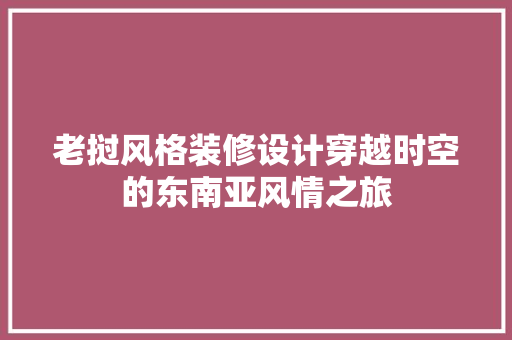 老挝风格装修设计穿越时空的东南亚风情之旅