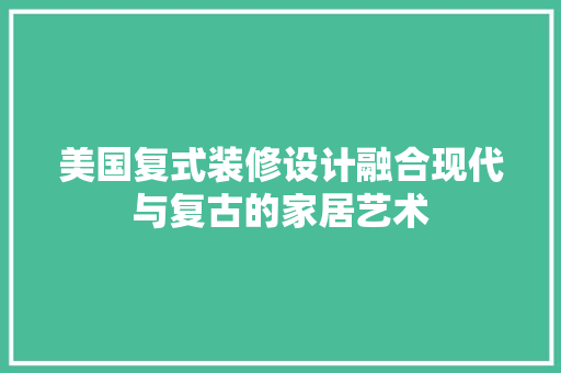 美国复式装修设计融合现代与复古的家居艺术