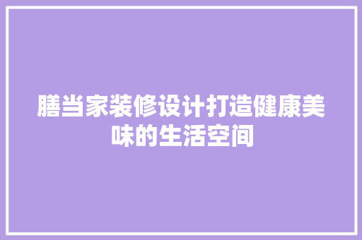膳当家装修设计打造健康美味的生活空间