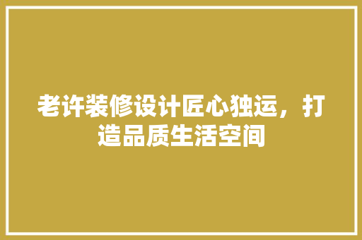 老许装修设计匠心独运，打造品质生活空间