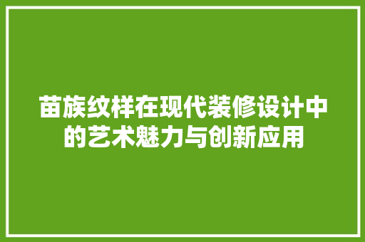 苗族纹样在现代装修设计中的艺术魅力与创新应用