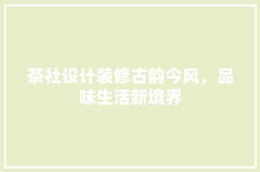 茶社设计装修古韵今风，品味生活新境界