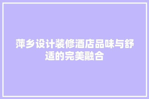 萍乡设计装修酒店品味与舒适的完美融合