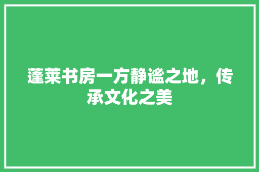 蓬莱书房一方静谧之地，传承文化之美
