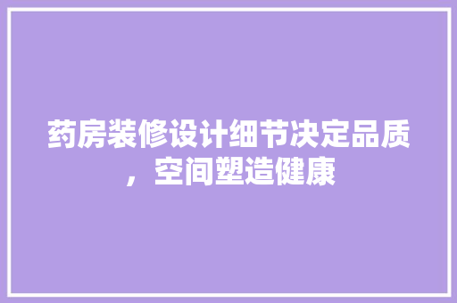 药房装修设计细节决定品质，空间塑造健康