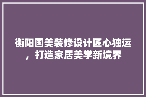 衡阳国美装修设计匠心独运，打造家居美学新境界