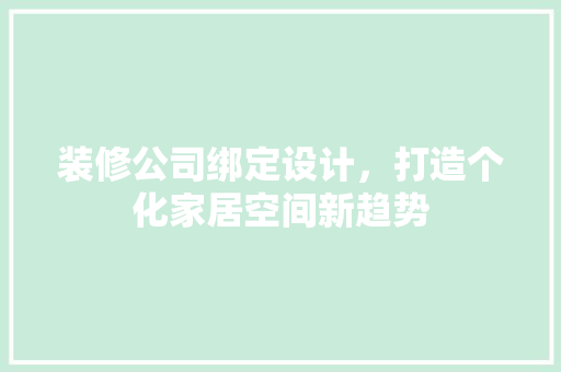 装修公司绑定设计，打造个化家居空间新趋势