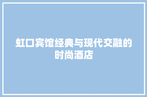 虹口宾馆经典与现代交融的时尚酒店