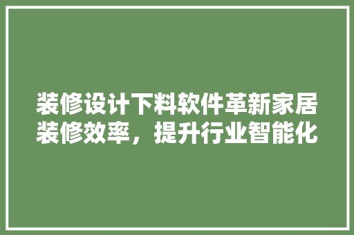 装修设计下料软件革新家居装修效率，提升行业智能化水平