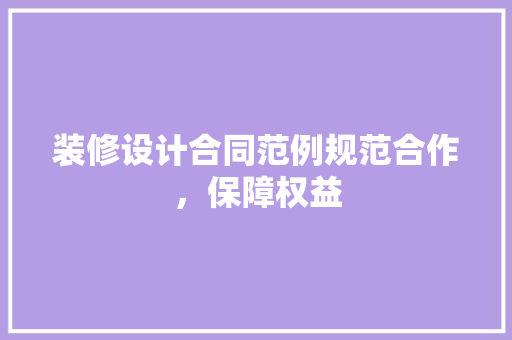 装修设计合同范例规范合作，保障权益