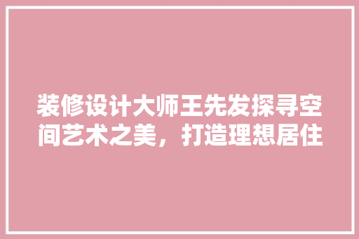 装修设计大师王先发探寻空间艺术之美，打造理想居住环境