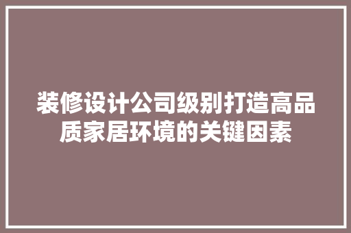 装修设计公司级别打造高品质家居环境的关键因素