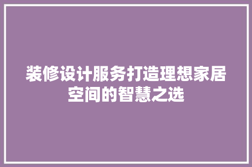 装修设计服务打造理想家居空间的智慧之选